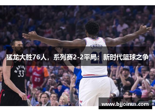 猛龙大胜76人，系列赛2-2平局：新时代篮球之争